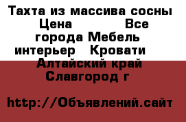 Тахта из массива сосны › Цена ­ 4 600 - Все города Мебель, интерьер » Кровати   . Алтайский край,Славгород г.